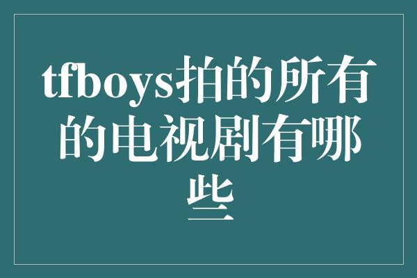 tfboys拍的所有的电视剧有哪些