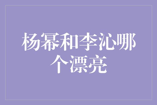 杨幂和李沁哪个漂亮