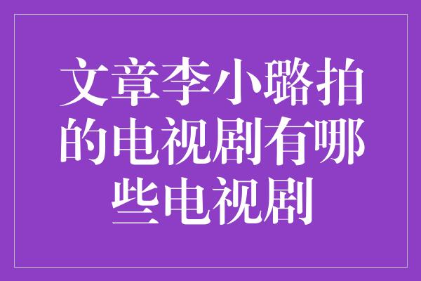 文章李小璐拍的电视剧有哪些电视剧