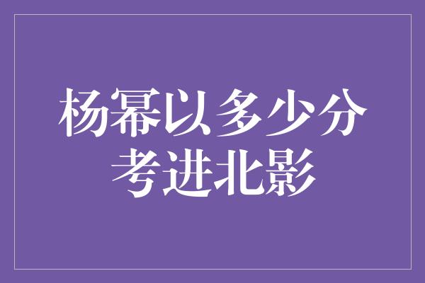 杨幂以多少分考进北影