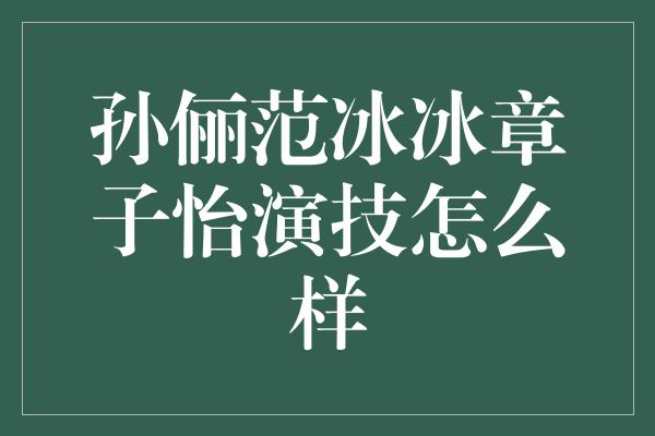 孙俪范冰冰章子怡演技怎么样