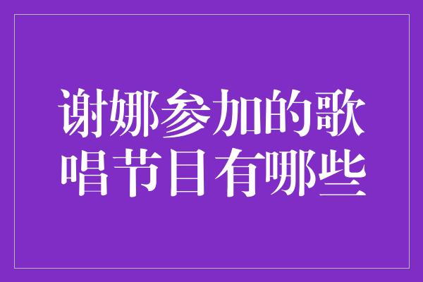 谢娜参加的歌唱节目有哪些