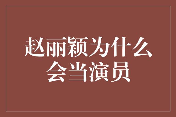 赵丽颖为什么会当演员