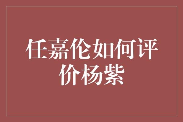 任嘉伦如何评价杨紫