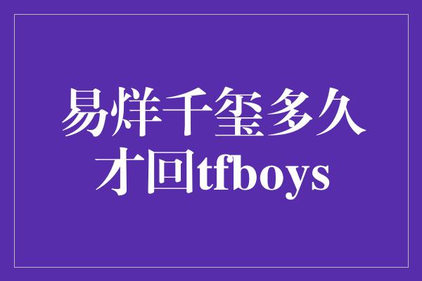 易烊千玺多久才回tfboys