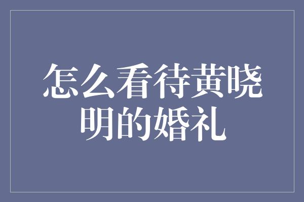 怎么看待黄晓明的婚礼