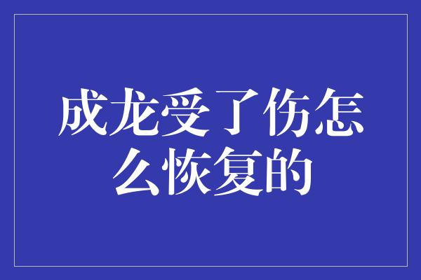 成龙受了伤怎么恢复的