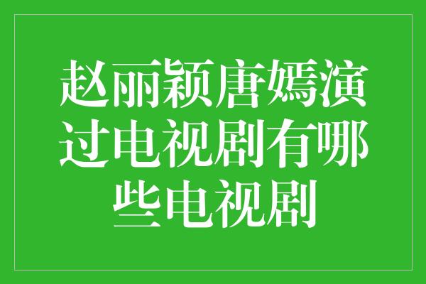 赵丽颖唐嫣演过电视剧有哪些电视剧