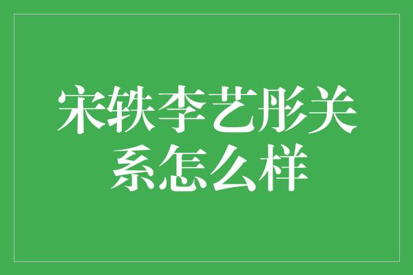 宋轶李艺彤关系怎么样