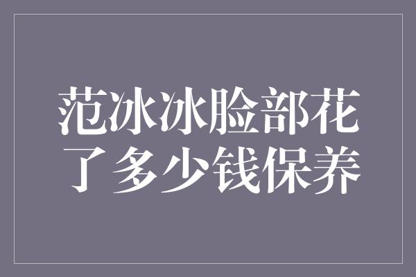 范冰冰脸部花了多少钱保养