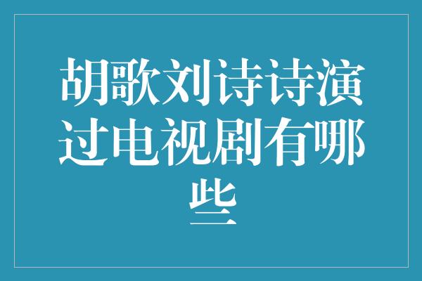 胡歌刘诗诗演过电视剧有哪些