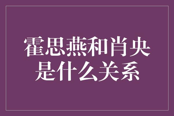 霍思燕和肖央是什么关系