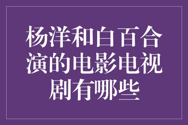 杨洋和白百合演的电影电视剧有哪些