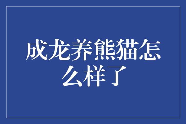 成龙养熊猫怎么样了