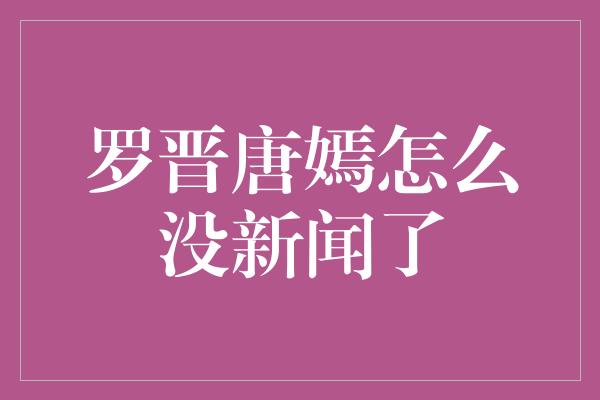 罗晋唐嫣怎么没新闻了