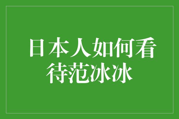 日本人如何看待范冰冰