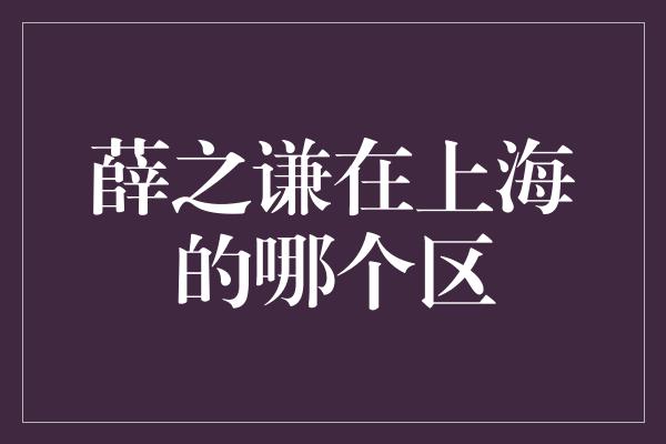 薛之谦在上海的哪个区