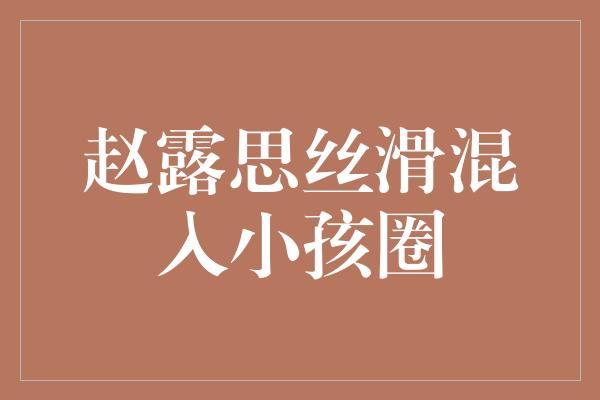 赵露思丝滑混入小孩圈