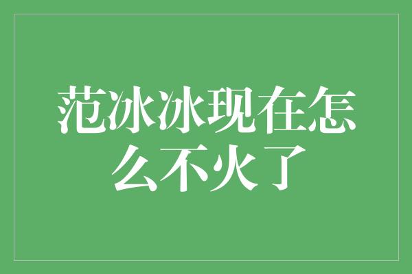 范冰冰现在怎么不火了