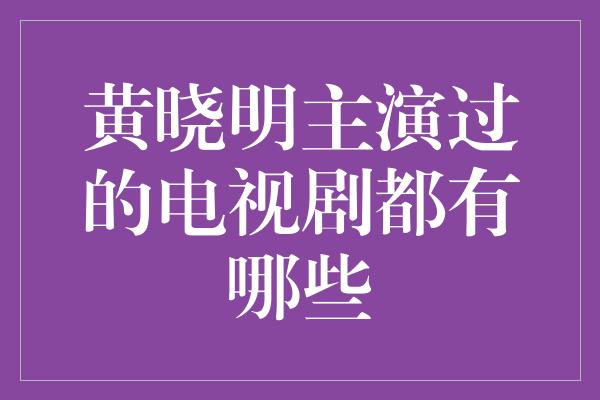 黄晓明主演过的电视剧都有哪些