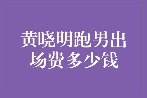 黄晓明跑男出场费多少钱