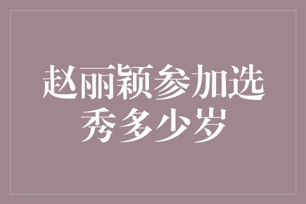 赵丽颖参加选秀多少岁