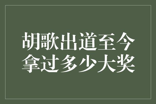 胡歌出道至今拿过多少大奖