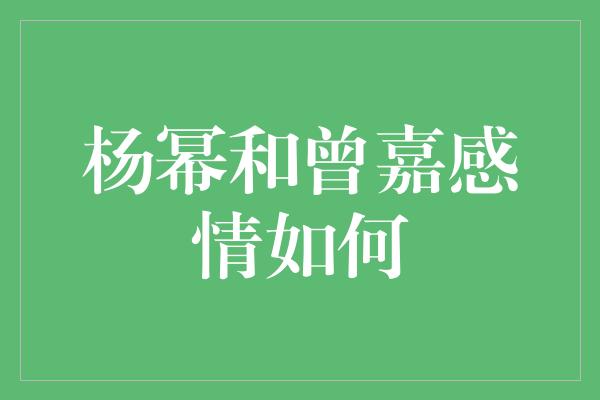 杨幂和曾嘉感情如何