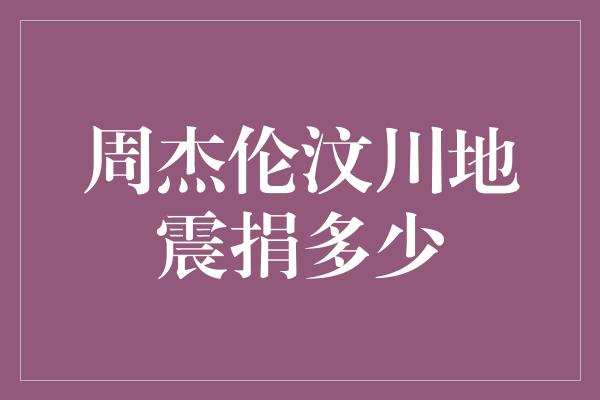 周杰伦汶川地震捐多少