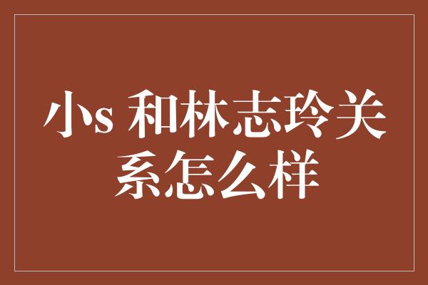 小s 和林志玲关系怎么样