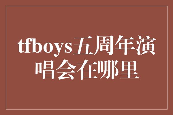 tfboys五周年演唱会在哪里