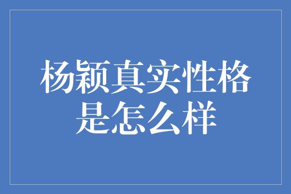 杨颖真实性格是怎么样