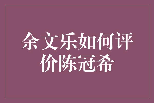 余文乐如何评价陈冠希