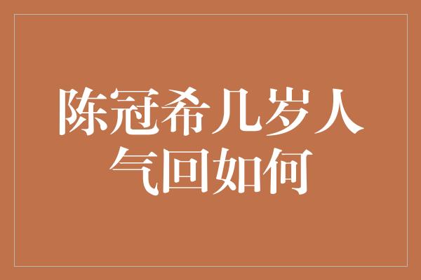 陈冠希几岁人气回如何