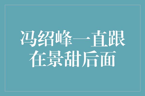 冯绍峰一直跟在景甜后面