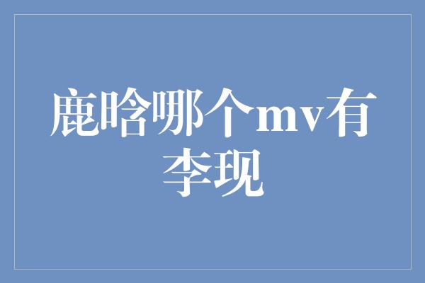 鹿晗哪个mv有李现