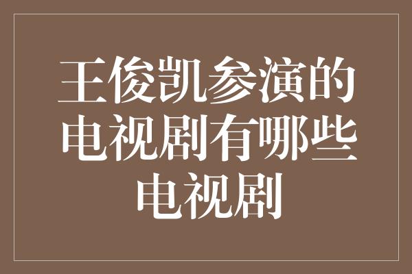 王俊凯参演的电视剧有哪些电视剧