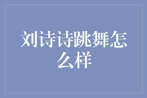 刘诗诗跳舞怎么样