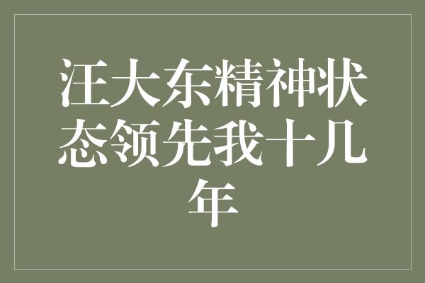 汪大东精神状态领先我十几年