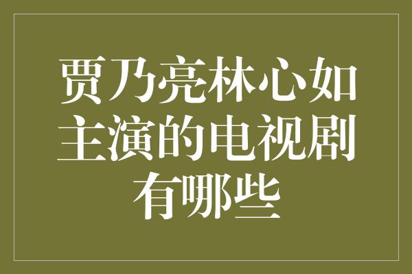 贾乃亮林心如主演的电视剧有哪些