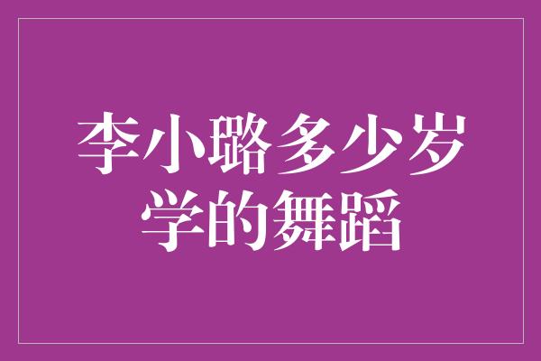 李小璐多少岁学的舞蹈