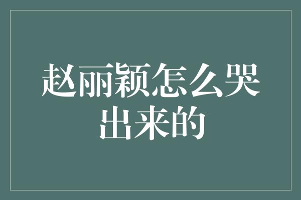 赵丽颖怎么哭出来的