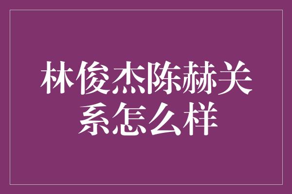 林俊杰陈赫关系怎么样