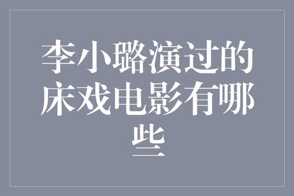 李小璐演过的床戏电影有哪些