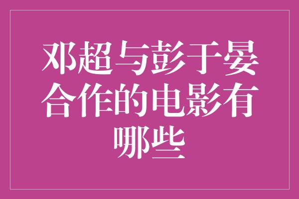 邓超与彭于晏合作的电影有哪些