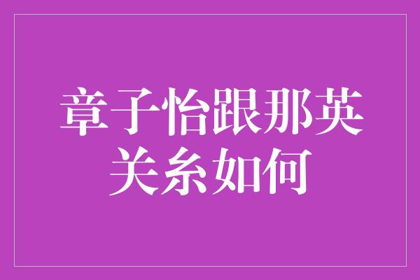 章子怡跟那英关糸如何