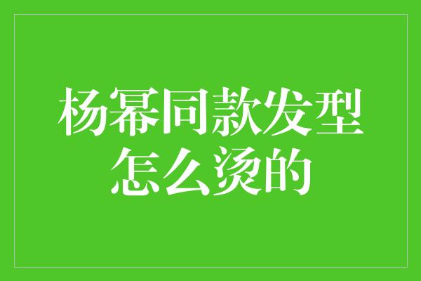 杨幂同款发型怎么烫的