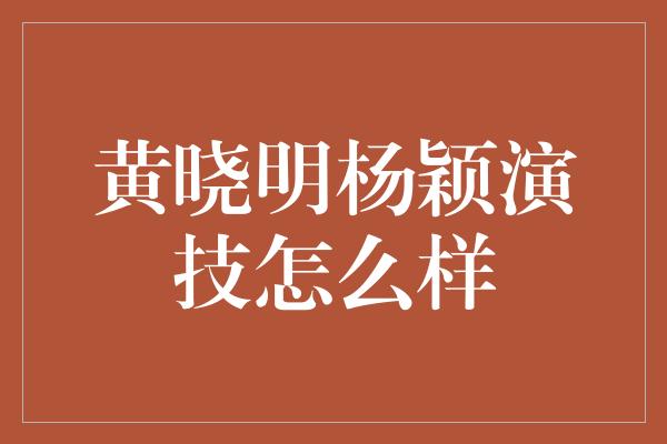 黄晓明杨颖演技怎么样