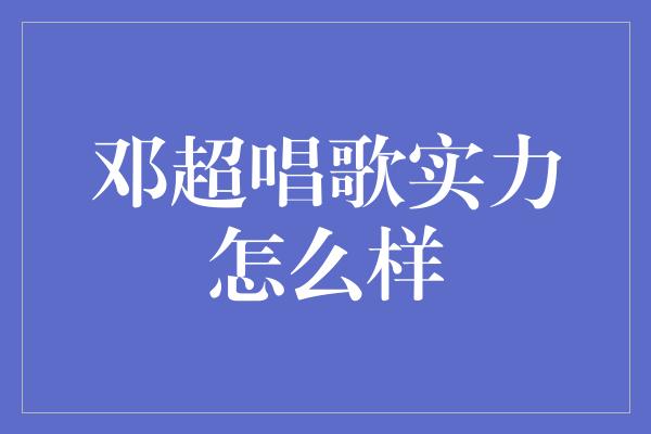 邓超唱歌实力怎么样