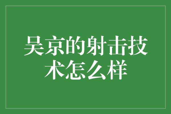 吴京的射击技术怎么样